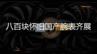 八百块怀旧国产腕表齐展出